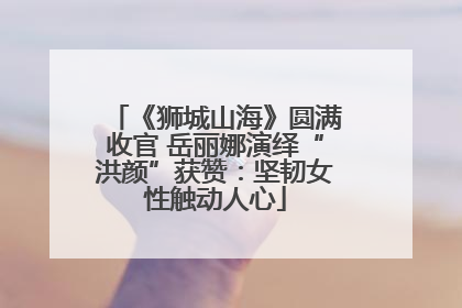 《狮城山海》圆满收官 岳丽娜演绎“洪颜”获赞：坚韧女性触动人心