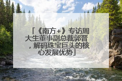 《南方+》专访周大生董事副总裁郭晋，解码珠宝巨头的核心发展优势