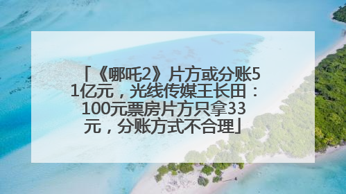 《哪吒2》片方或分账51亿元，光线传媒王长田：100元票房片方只拿33元，分账方式不合理