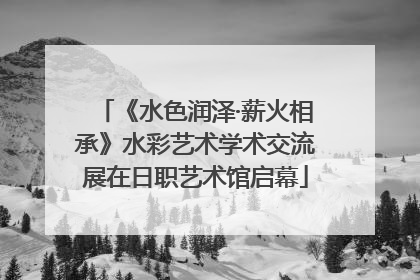 《水色润泽·薪火相承》水彩艺术学术交流展在日职艺术馆启幕