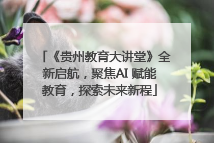 《贵州教育大讲堂》全新启航，聚焦AI 赋能教育，探索未来新程