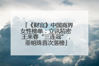 《财富》中国商界女性榜单：立讯精密王来春“三连冠”，董明珠首次落榜