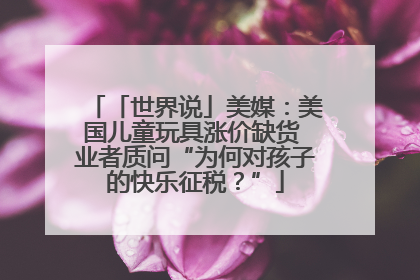「世界说」美媒：美国儿童玩具涨价缺货 业者质问“为何对孩子的快乐征税？”