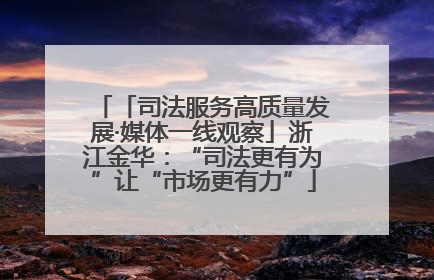 「司法服务高质量发展·媒体一线观察」浙江金华：“司法更有为”让“市场更有力”
