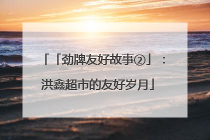 「劲牌友好故事②」：洪鑫超市的友好岁月