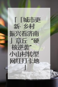 「城市更新· 乡村振兴看济南」章丘“硬核逆袭” 小山村转型网红打卡地