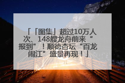 「图集」超过10万人次、148艘龙舟前来“报到”！顺德杏坛“百龙闹江”盛景再现！