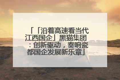 「沿着高速看当代江西国企」黑猫集团：创新驱动，奏响瓷都国企发展新乐章