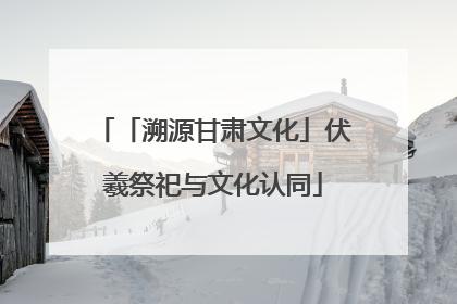 「溯源甘肃文化」伏羲祭祀与文化认同