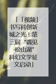 「视频」书写科创新城之光！第三届“遇见·松山湖”科幻文学征文启动