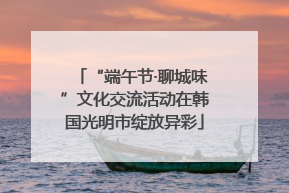 “端午节·聊城味”文化交流活动在韩国光明市绽放异彩