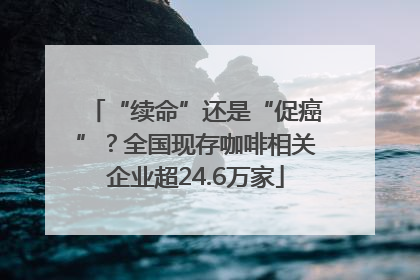 “续命”还是“促癌”？全国现存咖啡相关企业超24.6万家