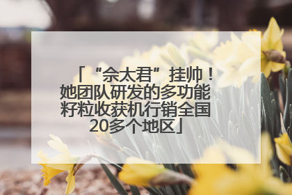 “佘太君”挂帅！她团队研发的多功能籽粒收获机行销全国20多个地区
