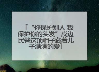 “你保护别人 我保护你的头发”戍边民警这顶帽子藏着儿子满满的爱