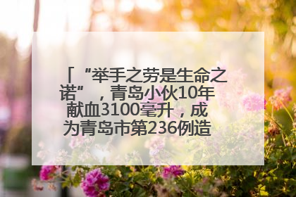 “举手之劳是生命之诺”，青岛小伙10年献血3100毫升，成为青岛市第236例造血干细胞捐献者