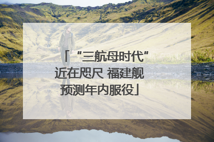 “三航母时代”近在咫尺 福建舰预测年内服役