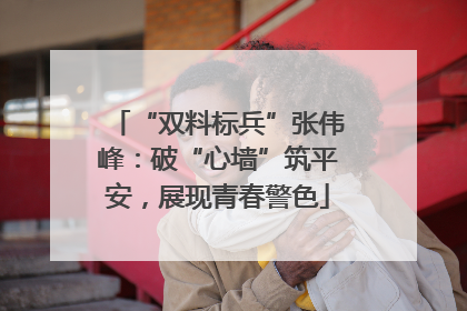 “双料标兵”张伟峰：破“心墙”筑平安，展现青春警色