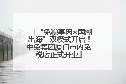 “免税基因×国潮出海”双模式开启！中免集团厦门市内免税店正式开业