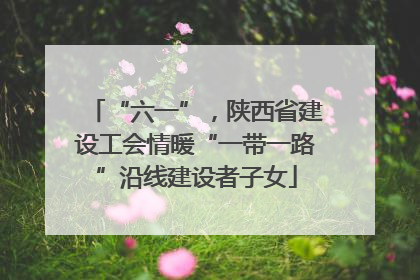 “六一”，陕西省建设工会情暖“一带一路”沿线建设者子女
