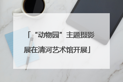 “动物园”主题摄影展在清河艺术馆开展
