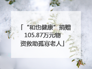 “和也健康”捐赠105.87万元物资救助孤寡老人
