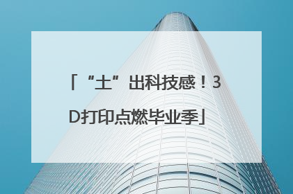 “土”出科技感！3D打印点燃毕业季