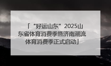 “好运山东”2025山东省体育消费季暨济南潮流体育消费季正式启动