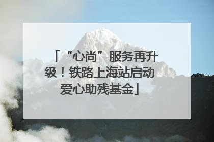 “心尚”服务再升级！铁路上海站启动爱心助残基金