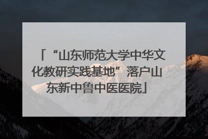“山东师范大学中华文化教研实践基地”落户山东新中鲁中医医院