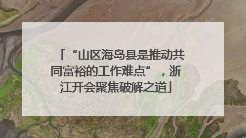 “山区海岛县是推动共同富裕的工作难点”，浙江开会聚焦破解之道