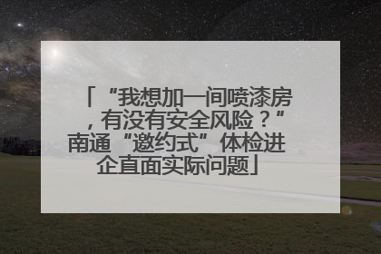 “我想加一间喷漆房，有没有安全风险？”南通“邀约式”体检进企直面实际问题