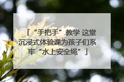 “手把手”教学 这堂沉浸式体验课为孩子们系牢“水上安全绳”