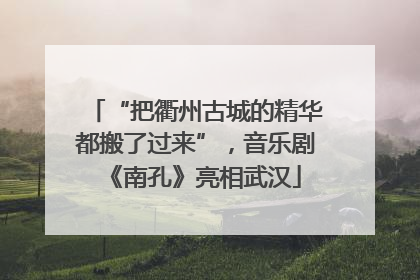 “把衢州古城的精华都搬了过来”，音乐剧《南孔》亮相武汉