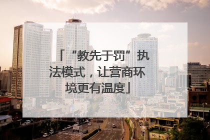 “教先于罚”执法模式，让营商环境更有温度