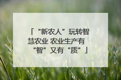 “新农人”玩转智慧农业 农业生产有“智”又有“质”