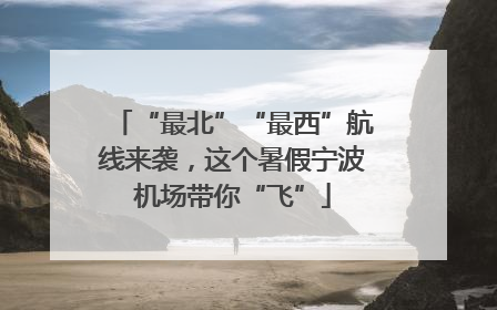 “最北”“最西”航线来袭，这个暑假宁波机场带你“飞”