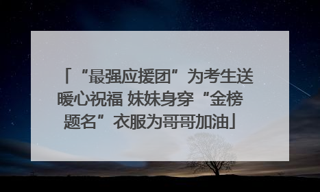 “最强应援团”为考生送暖心祝福 妹妹身穿“金榜题名”衣服为哥哥加油