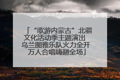 “歌游内蒙古”北疆文化活动季主题演出 乌兰图雅乐队火力全开 万人合唱嗨翻全场