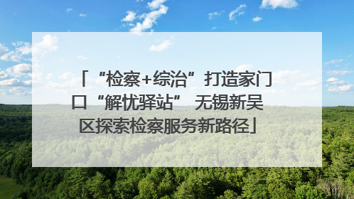 “检察+综治”打造家门口“解忧驿站” 无锡新吴区探索检察服务新路径