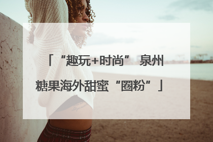 “趣玩+时尚” 泉州糖果海外甜蜜“圈粉”
