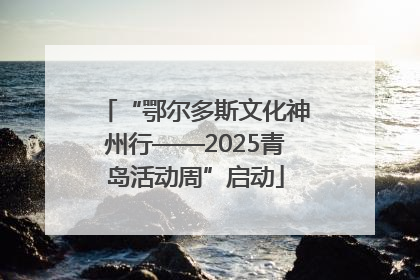 “鄂尔多斯文化神州行——2025青岛活动周”启动