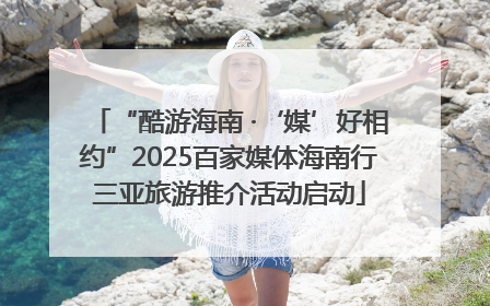 “酷游海南 ·‘媒’好相约”2025百家媒体海南行三亚旅游推介活动启动