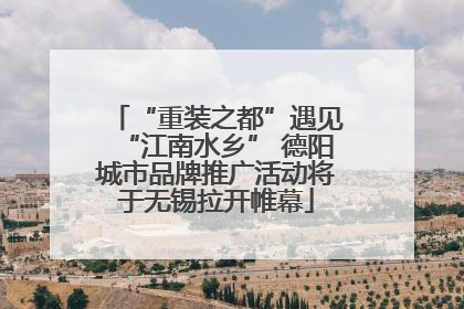 “重装之都”遇见“江南水乡” 德阳城市品牌推广活动将于无锡拉开帷幕