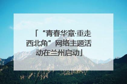 “青春华章·重走西北角”网络主题活动在兰州启动