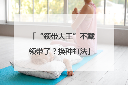 “领带大王”不戴领带了？换种打法