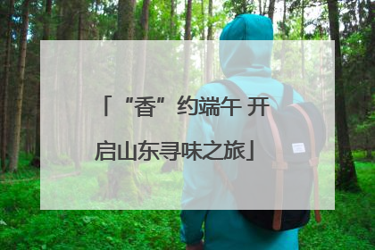“香”约端午 开启山东寻味之旅