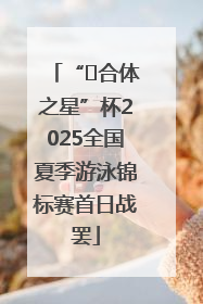 “﻿合体之星”杯2025全国夏季游泳锦标赛首日战罢