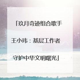 玖月奇迹组合歌手王小玮：基层工作者守护中华文明曙光
