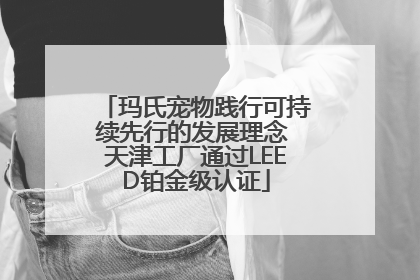 玛氏宠物践行可持续先行的发展理念 天津工厂通过LEED铂金级认证