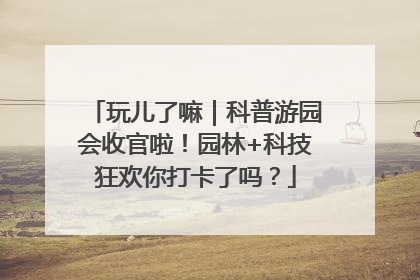 玩儿了嘛｜科普游园会收官啦！园林+科技狂欢你打卡了吗？